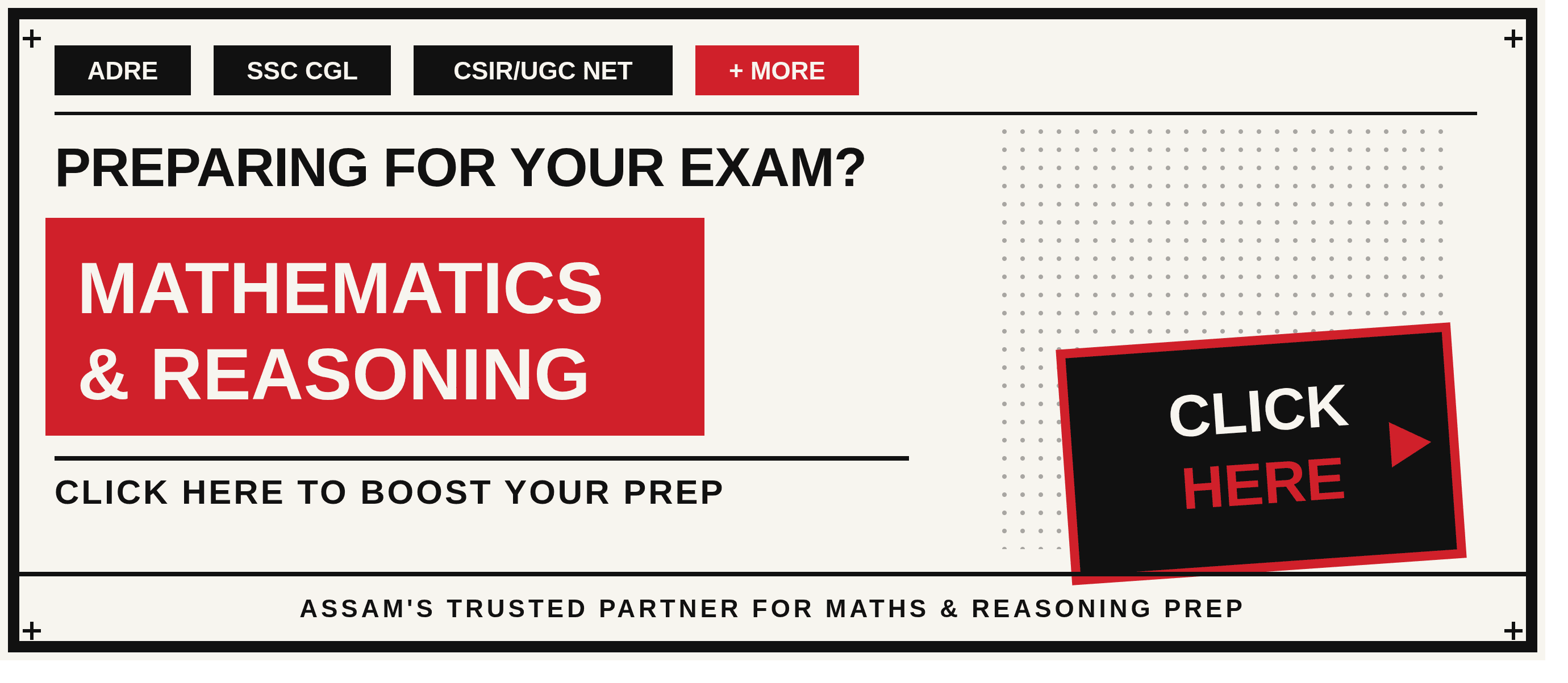 Brutalist-style advertisement banner with a black-bordered off-white background. Top row shows four black and red tag chips reading ADRE, SSC CGL, CSIR/UGC NET, and + MORE. Below, bold black text reads 'PREPARING FOR YOUR EXAM?' followed by a large red rectangular block with white bold text reading 'MATHEMATICS & REASONING.' Underneath, black text reads 'CLICK HERE TO BOOST YOUR PREP.' On the right side, a black button tilted at a slight angle reads 'CLICK HERE' with a red arrow, set against a halftone dot texture background. The footer reads 'ASSAM'S TRUSTED PARTNER FOR MATHS & REASONING PREP.'